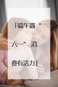 端午遇“六一” 消费有活力