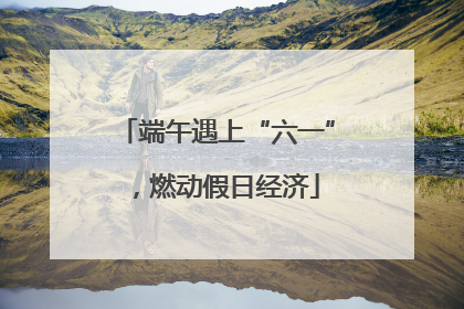 端午遇上“六一”，燃动假日经济