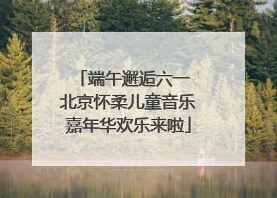 端午邂逅六一 北京怀柔儿童音乐嘉年华欢乐来啦
