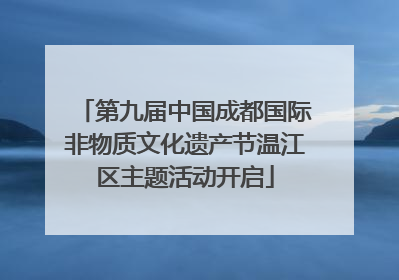 第九届中国成都国际非物质文化遗产节温江区主题活动开启