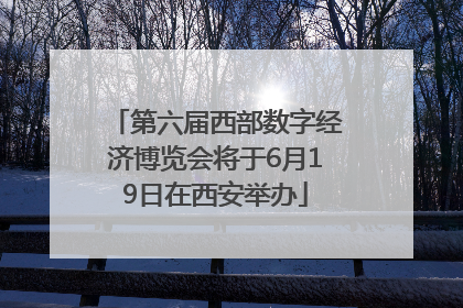 第六届西部数字经济博览会将于6月19日在西安举办