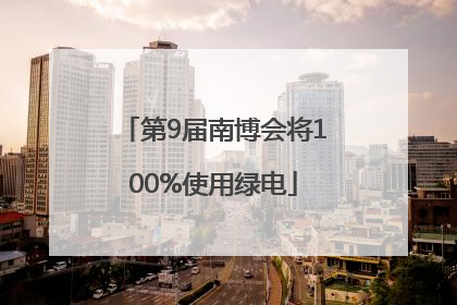 第9届南博会将100%使用绿电