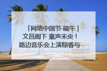 网络中国节·端午｜文昌阁下 童声未央！路边音乐会上演粽香与童真的诗意交响