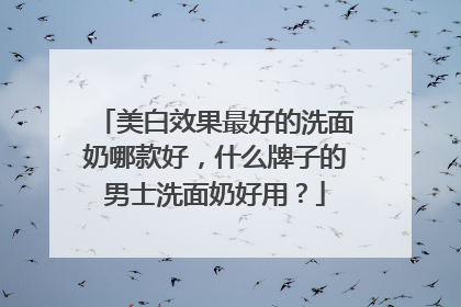 美白效果最好的洗面奶哪款好，什么牌子的男士洗面奶好用？