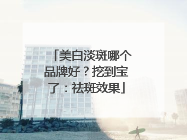 美白淡斑哪个品牌好？挖到宝了：祛斑效果