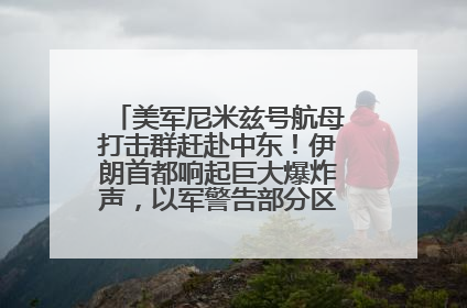 美军尼米兹号航母打击群赶赴中东！伊朗首都响起巨大爆炸声，以军警告部分区域民众紧急撤离