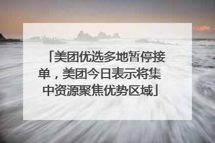美团优选多地暂停接单，美团今日表示将集中资源聚焦优势区域
