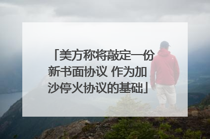 美方称将敲定一份新书面协议 作为加沙停火协议的基础