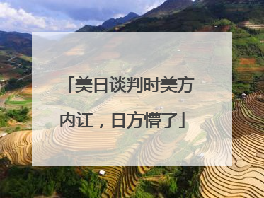 美日谈判时美方内讧，日方懵了