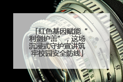 红色基因赋能“利剑护蕾”，这场沉浸式守护宣讲筑牢校园安全防线