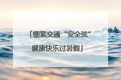 绷紧交通“安全弦” 健康快乐过暑假