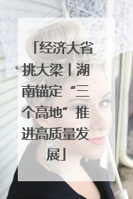 经济大省挑大梁丨湖南锚定“三个高地”推进高质量发展