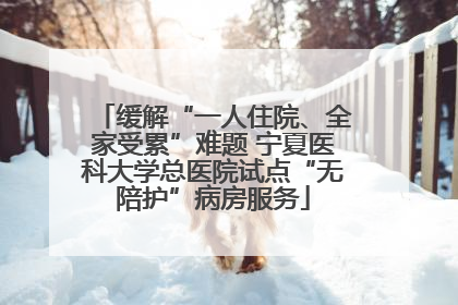 缓解“一人住院、全家受累”难题 宁夏医科大学总医院试点“无陪护”病房服务