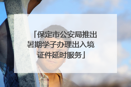 保定市公安局推出暑期学子办理出入境证件延时服务