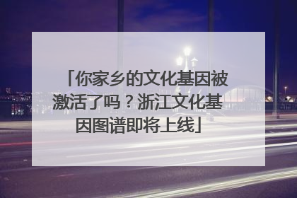 你家乡的文化基因被激活了吗？浙江文化基因图谱即将上线