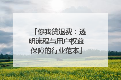你我贷退费：透明流程与用户权益保障的行业范本