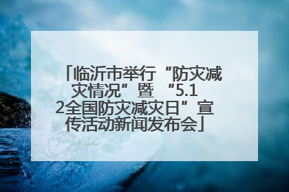临沂市举行“防灾减灾情况”暨 “5.12全国防灾减灾日”宣传活动新闻发布会