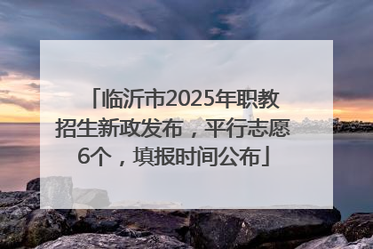 临沂市2025年职教招生新政发布，平行志愿6个，填报时间公布