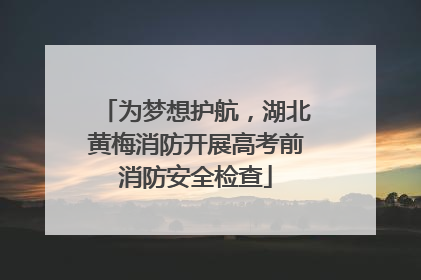 为梦想护航，湖北黄梅消防开展高考前消防安全检查