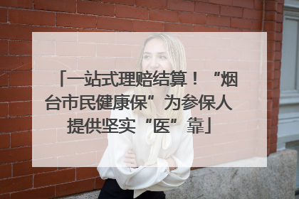 一站式理赔结算！“烟台市民健康保”为参保人提供坚实“医”靠
