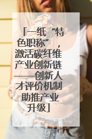 一纸“特色职称”，激活碳纤维产业创新链——创新人才评价机制 助推产业升级