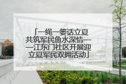 一绳一篓话立夏 共筑军民鱼水深情——江东门社区开展迎立夏军民双拥活动