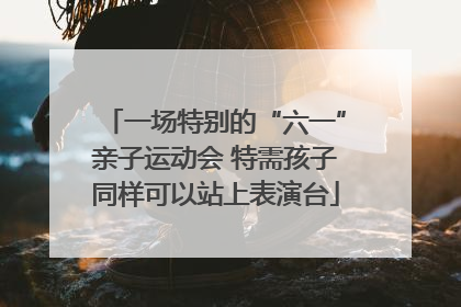一场特别的“六一”亲子运动会 特需孩子同样可以站上表演台