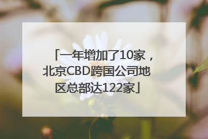 一年增加了10家，北京CBD跨国公司地区总部达122家