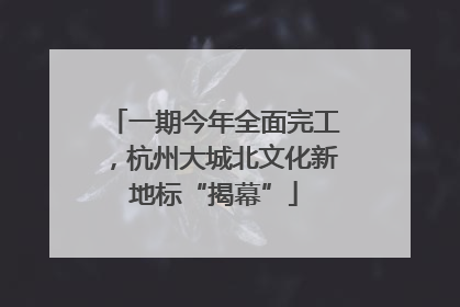 一期今年全面完工，杭州大城北文化新地标“揭幕”
