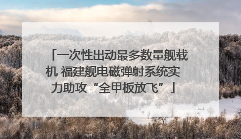 一次性出动最多数量舰载机 福建舰电磁弹射系统实力助攻“全甲板放飞”