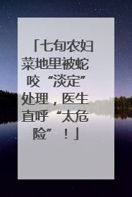 七旬农妇菜地里被蛇咬“淡定”处理，医生直呼“太危险”！