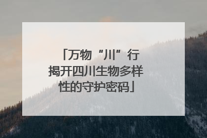 万物“川”行 揭开四川生物多样性的守护密码