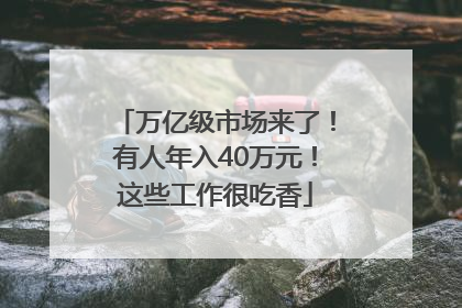 万亿级市场来了！有人年入40万元！这些工作很吃香