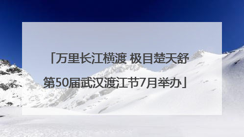 万里长江横渡 极目楚天舒 第50届武汉渡江节7月举办