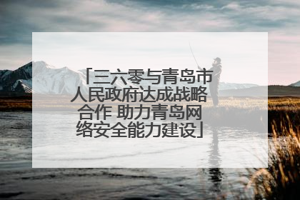 三六零与青岛市人民政府达成战略合作 助力青岛网络安全能力建设