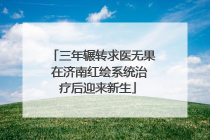 三年辗转求医无果 在济南红绘系统治疗后迎来新生