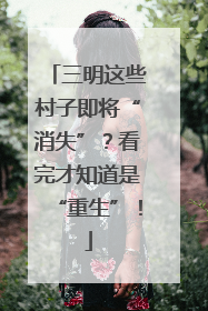 三明这些村子即将“消失”？看完才知道是“重生”！