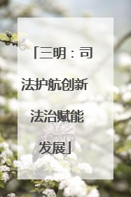 三明：司法护航创新 法治赋能发展