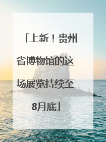 上新！贵州省博物馆的这场展览持续至8月底