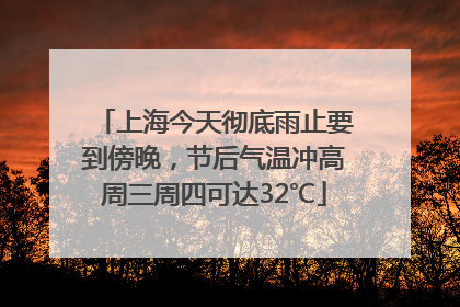 上海今天彻底雨止要到傍晚，节后气温冲高周三周四可达32℃