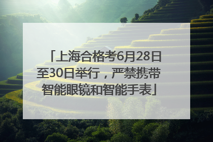 上海合格考6月28日至30日举行，严禁携带智能眼镜和智能手表