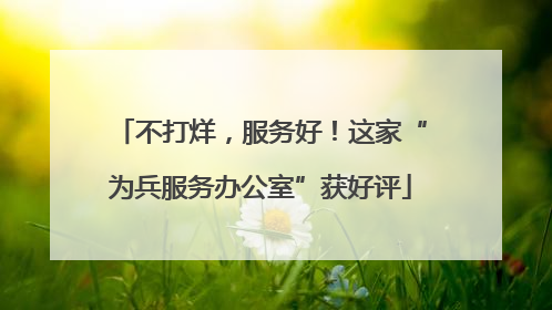不打烊，服务好！这家“为兵服务办公室”获好评