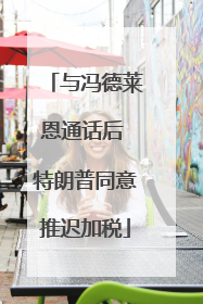 与冯德莱恩通话后 特朗普同意推迟加税