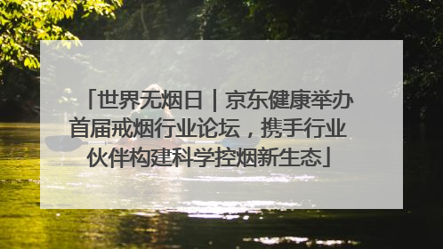 世界无烟日｜京东健康举办首届戒烟行业论坛，携手行业伙伴构建科学控烟新生态