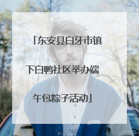 东安县白牙市镇下白鸭社区举办端午包粽子活动