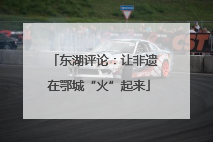 东湖评论：让非遗在鄂城“火”起来