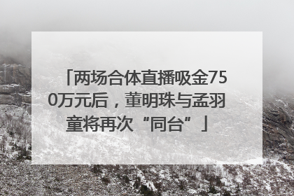 两场合体直播吸金750万元后，董明珠与孟羽童将再次“同台”