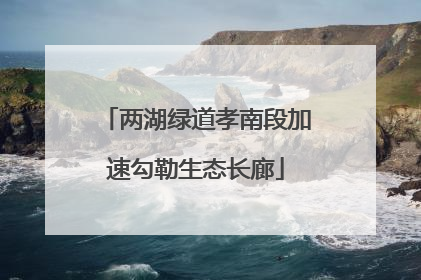 两湖绿道孝南段加速勾勒生态长廊