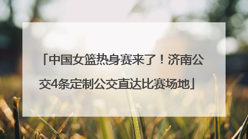 中国女篮热身赛来了！济南公交4条定制公交直达比赛场地