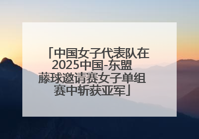 中国女子代表队在2025中国-东盟藤球邀请赛女子单组赛中斩获亚军
